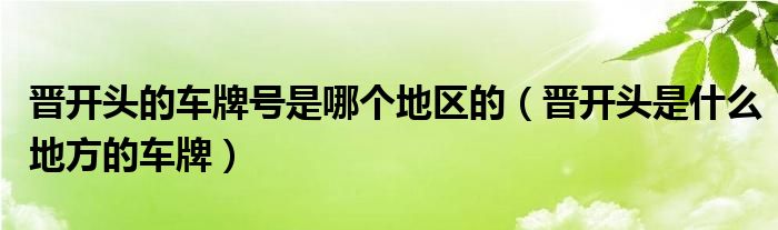 晉開頭的車牌號是哪個地區(qū)的（晉開頭是什么地方的車牌）