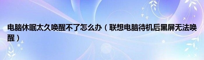 電腦休眠太久喚醒不了怎么辦（聯(lián)想電腦待機(jī)后黑屏無(wú)法喚醒）