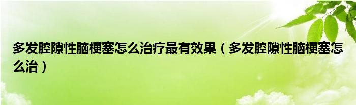 多發(fā)腔隙性腦梗塞怎么治療最有效果（多發(fā)腔隙性腦梗塞怎么治）