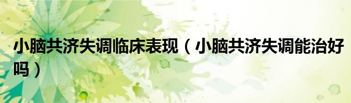 小腦共濟(jì)失調(diào)臨床表現(xiàn)（小腦共濟(jì)失調(diào)能治好嗎）