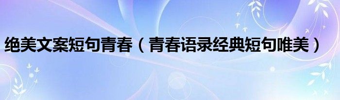絕美文案短句青春（青春語錄經(jīng)典短句唯美）