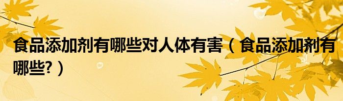 食品添加劑有哪些對(duì)人體有害（食品添加劑有哪些?）