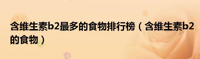 含維生素b2最多的食物排行榜（含維生素b2的食物）