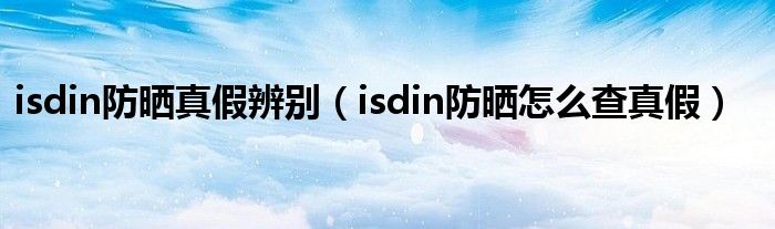 isdin防曬真假辨別（isdin防曬怎么查真假）