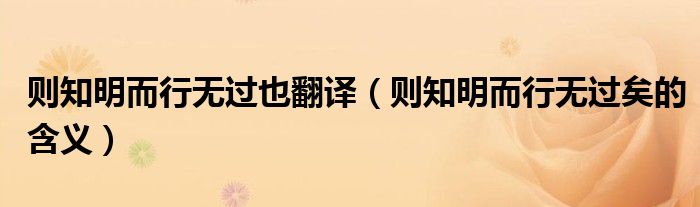 則知明而行無(wú)過(guò)也翻譯（則知明而行無(wú)過(guò)矣的含義）