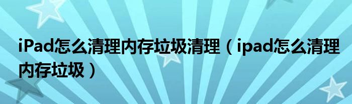 iPad怎么清理內存垃圾清理（ipad怎么清理內存垃圾）