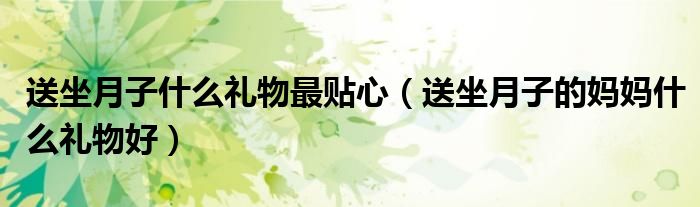 送坐月子什么禮物最貼心（送坐月子的媽媽什么禮物好）