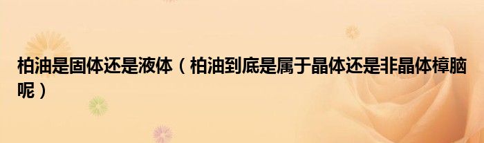 柏油是固體還是液體（柏油到底是屬于晶體還是非晶體樟腦呢）