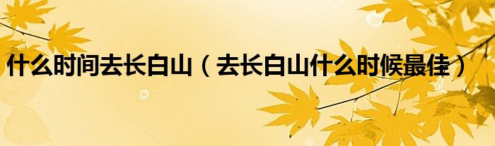 什么時(shí)間去長(zhǎng)白山（去長(zhǎng)白山什么時(shí)候最佳）