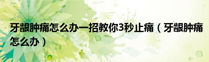 牙齦腫痛怎么辦一招教你3秒止痛（牙齦腫痛怎么辦）