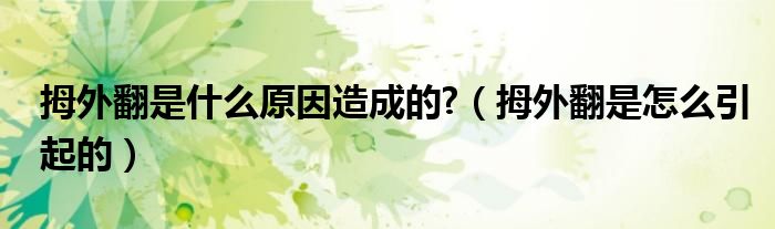 拇外翻是什么原因造成的?（拇外翻是怎么引起的）