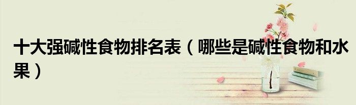 十大強堿性食物排名表（哪些是堿性食物和水果）