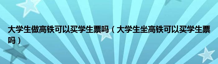 大學(xué)生做高鐵可以買學(xué)生票嗎（大學(xué)生坐高鐵可以買學(xué)生票嗎）