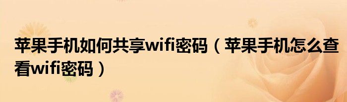 蘋果手機(jī)如何共享wifi密碼（蘋果手機(jī)怎么查看wifi密碼）