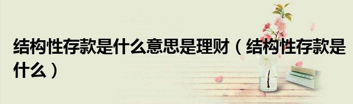 結(jié)構(gòu)性存款是什么意思是理財（結(jié)構(gòu)性存款是什么）