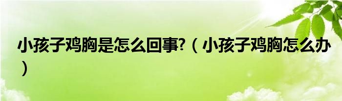 小孩子雞胸是怎么回事?（小孩子雞胸怎么辦）