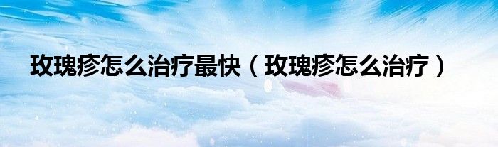 玫瑰疹怎么治療最快（玫瑰疹怎么治療）