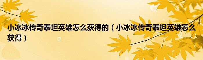 小冰冰傳奇泰坦英雄怎么獲得的（小冰冰傳奇泰坦英雄怎么獲得）