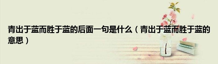 青出于藍(lán)而勝于藍(lán)的后面一句是什么（青出于藍(lán)而勝于藍(lán)的意思）