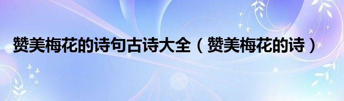 贊美梅花的詩句古詩大全（贊美梅花的詩）