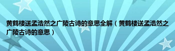 黃鶴樓送孟浩然之廣陵古詩的意思全解（黃鶴樓送孟浩然之廣陵古詩的意思）