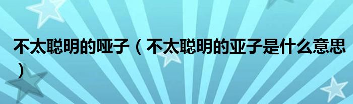 不太聰明的啞子（不太聰明的亞子是什么意思）
