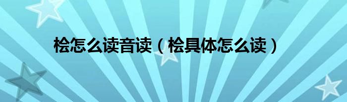 檜怎么讀音讀（檜具體怎么讀）