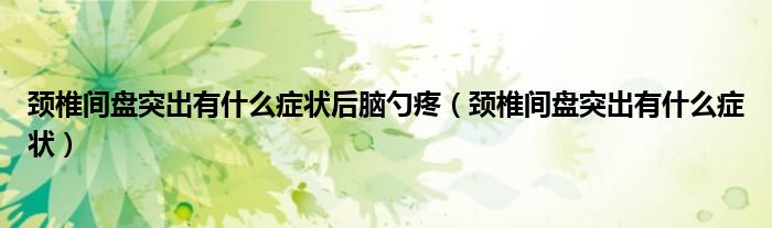 頸椎間盤(pán)突出有什么癥狀后腦勺疼（頸椎間盤(pán)突出有什么癥狀）