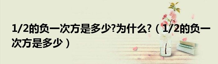 1/2的負(fù)一次方是多少?為什么?（1/2的負(fù)一次方是多少）