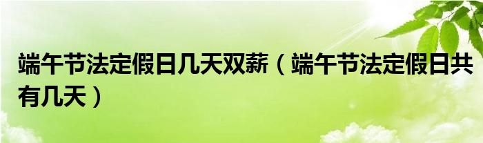 端午節(jié)法定假日幾天雙薪（端午節(jié)法定假日共有幾天）