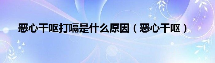 惡心干嘔打嗝是什么原因（惡心干嘔）
