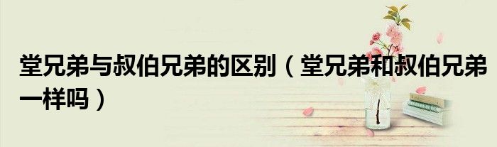 堂兄弟與叔伯兄弟的區(qū)別（堂兄弟和叔伯兄弟一樣嗎）