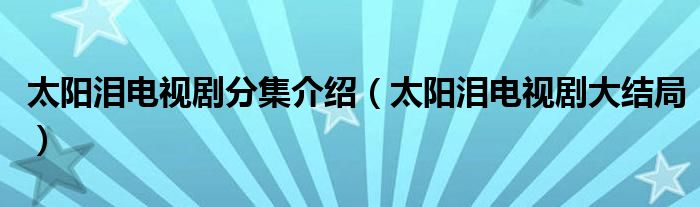 太陽淚電視劇分集介紹（太陽淚電視劇大結(jié)局）