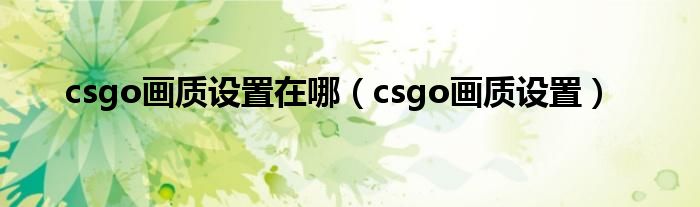 csgo畫質(zhì)設(shè)置在哪（csgo畫質(zhì)設(shè)置）