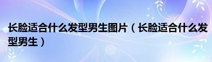 長臉適合什么發(fā)型男生圖片（長臉適合什么發(fā)型男生）