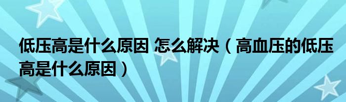 低壓高是什么原因 怎么解決（高血壓的低壓高是什么原因）