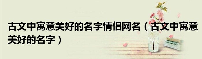 古文中寓意美好的名字情侶網(wǎng)名（古文中寓意美好的名字）