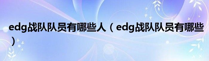 edg戰(zhàn)隊(duì)隊(duì)員有哪些人（edg戰(zhàn)隊(duì)隊(duì)員有哪些）