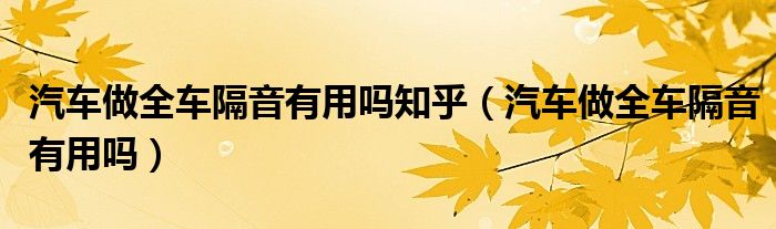 汽車做全車隔音有用嗎知乎（汽車做全車隔音有用嗎）