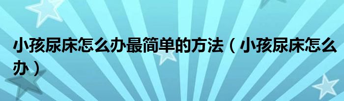 小孩尿床怎么辦最簡單的方法（小孩尿床怎么辦）