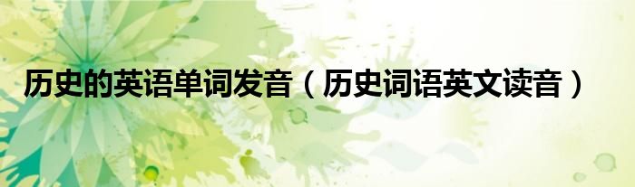歷史的英語(yǔ)單詞發(fā)音（歷史詞語(yǔ)英文讀音）