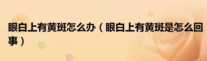 眼白上有黃斑怎么辦（眼白上有黃斑是怎么回事）