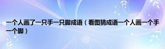一個(gè)人畫了一只手一只腳成語（看圖猜成語一個(gè)人畫一個(gè)手一個(gè)腳）