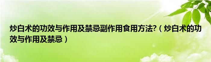 炒白術(shù)的功效與作用及禁忌副作用食用方法?（炒白術(shù)的功效與作用及禁忌）