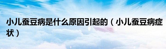 小兒蠶豆病是什么原因引起的（小兒蠶豆病癥狀）