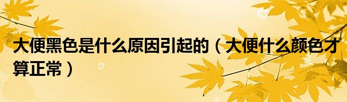 大便黑色是什么原因引起的（大便什么顏色才算正常）