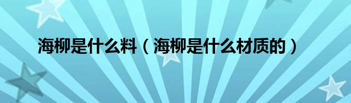 海柳是什么料（海柳是什么材質(zhì)的）