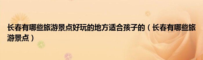 長春有哪些旅游景點(diǎn)好玩的地方適合孩子的（長春有哪些旅游景點(diǎn)）