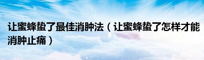讓蜜蜂蟄了最佳消腫法（讓蜜蜂蟄了怎樣才能消腫止痛）