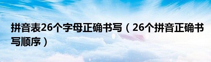 拼音表26個(gè)字母正確書寫（26個(gè)拼音正確書寫順序）
